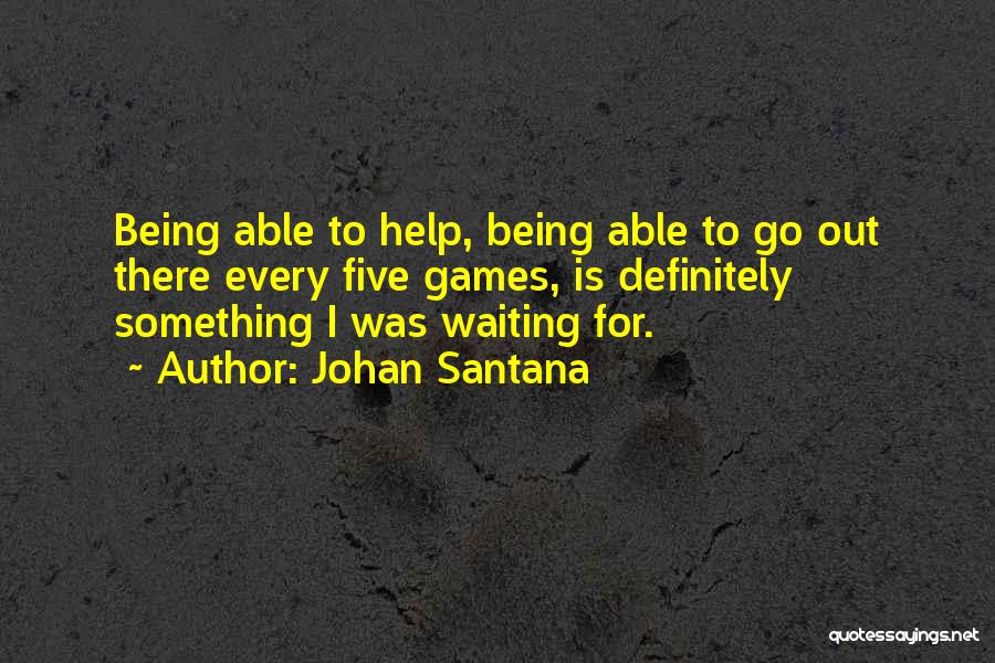 Johan Santana Quotes: Being Able To Help, Being Able To Go Out There Every Five Games, Is Definitely Something I Was Waiting For.