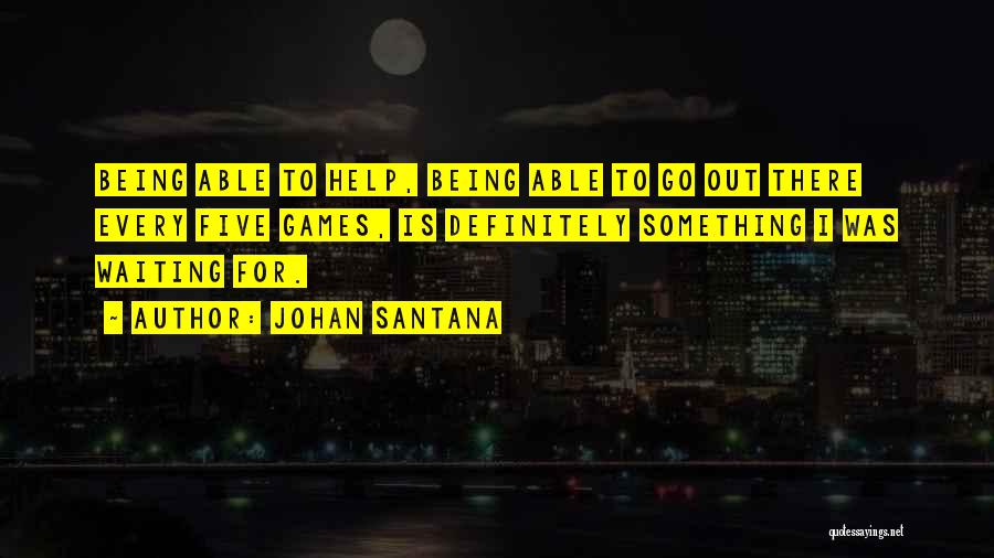 Johan Santana Quotes: Being Able To Help, Being Able To Go Out There Every Five Games, Is Definitely Something I Was Waiting For.