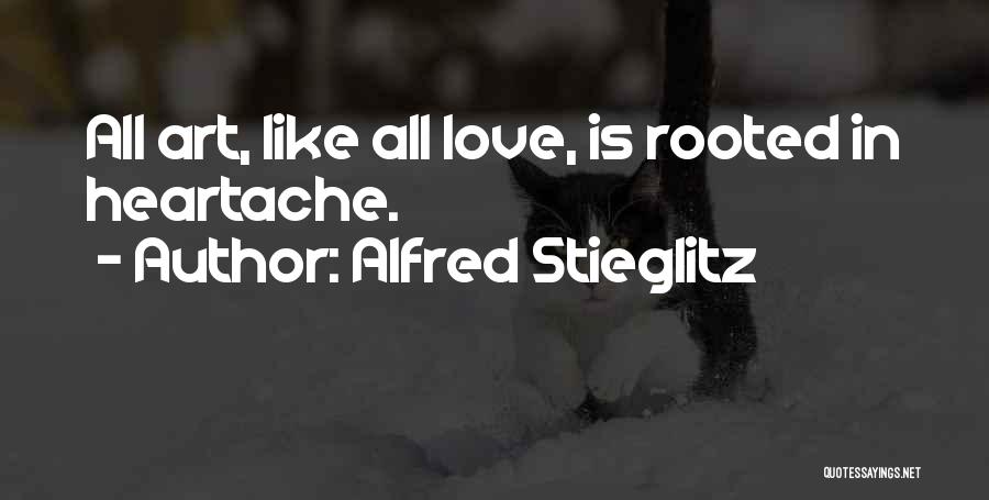 Alfred Stieglitz Quotes: All Art, Like All Love, Is Rooted In Heartache.