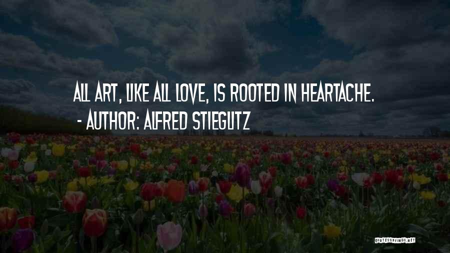 Alfred Stieglitz Quotes: All Art, Like All Love, Is Rooted In Heartache.