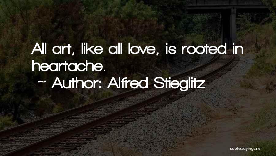 Alfred Stieglitz Quotes: All Art, Like All Love, Is Rooted In Heartache.