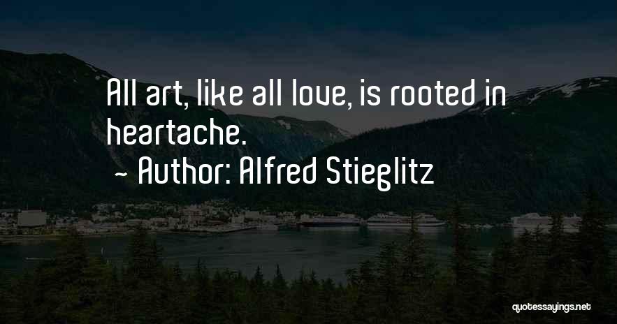 Alfred Stieglitz Quotes: All Art, Like All Love, Is Rooted In Heartache.