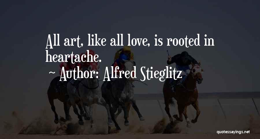 Alfred Stieglitz Quotes: All Art, Like All Love, Is Rooted In Heartache.