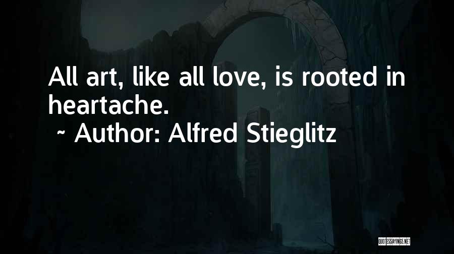 Alfred Stieglitz Quotes: All Art, Like All Love, Is Rooted In Heartache.