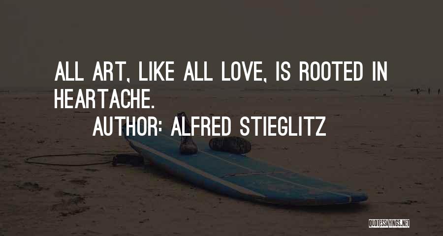 Alfred Stieglitz Quotes: All Art, Like All Love, Is Rooted In Heartache.