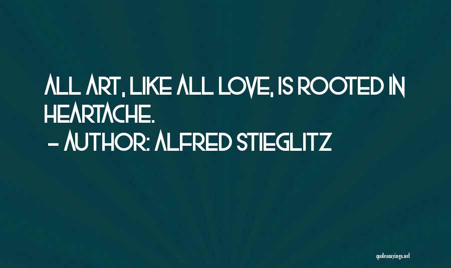 Alfred Stieglitz Quotes: All Art, Like All Love, Is Rooted In Heartache.