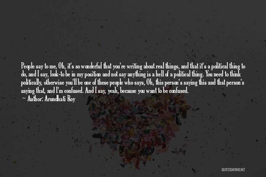 Arundhati Roy Quotes: People Say To Me, Oh, It's So Wonderful That You're Writing About Real Things, And That It's A Political Thing