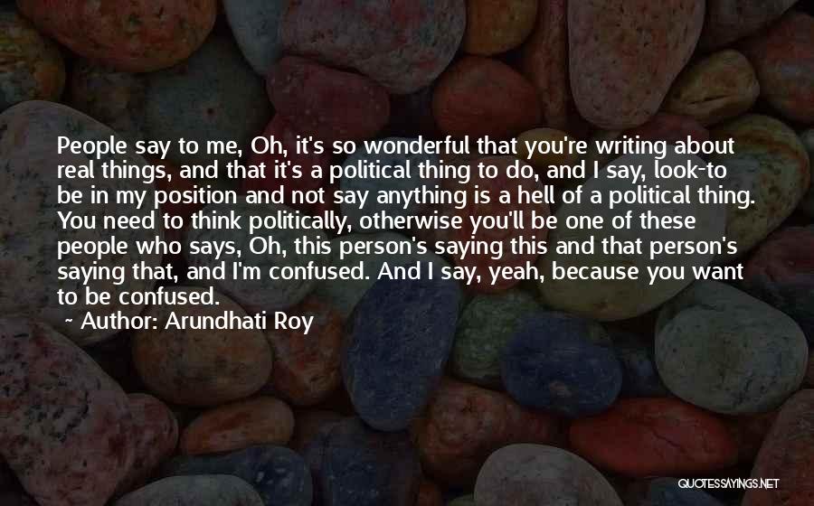 Arundhati Roy Quotes: People Say To Me, Oh, It's So Wonderful That You're Writing About Real Things, And That It's A Political Thing