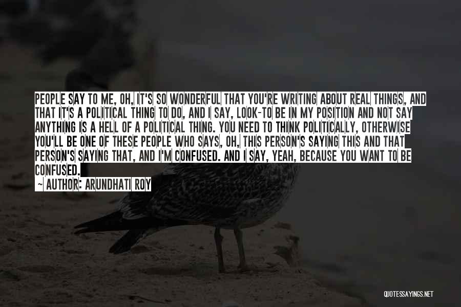 Arundhati Roy Quotes: People Say To Me, Oh, It's So Wonderful That You're Writing About Real Things, And That It's A Political Thing