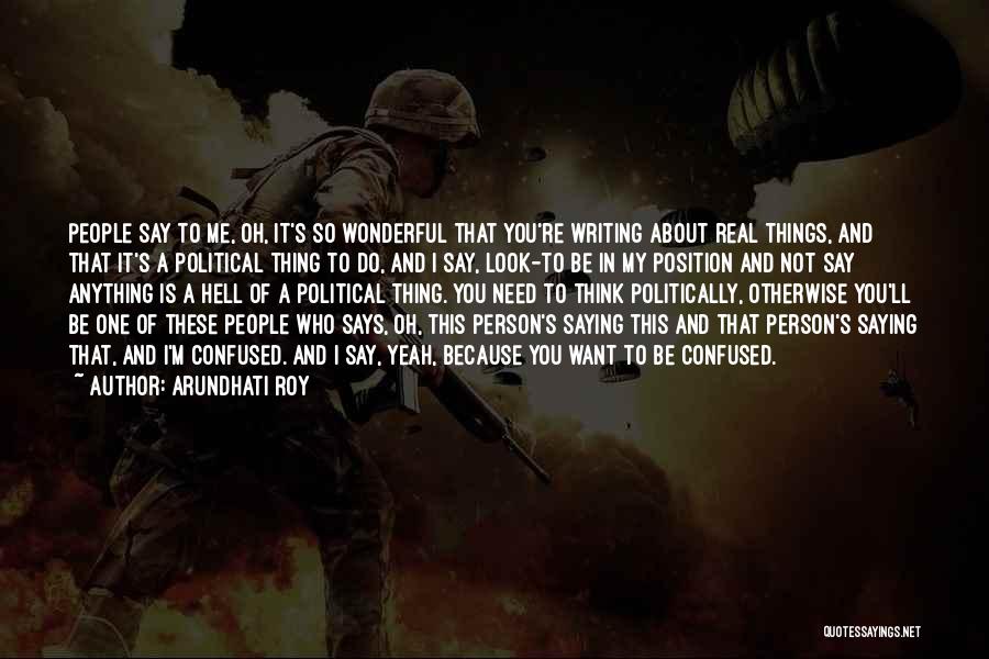 Arundhati Roy Quotes: People Say To Me, Oh, It's So Wonderful That You're Writing About Real Things, And That It's A Political Thing