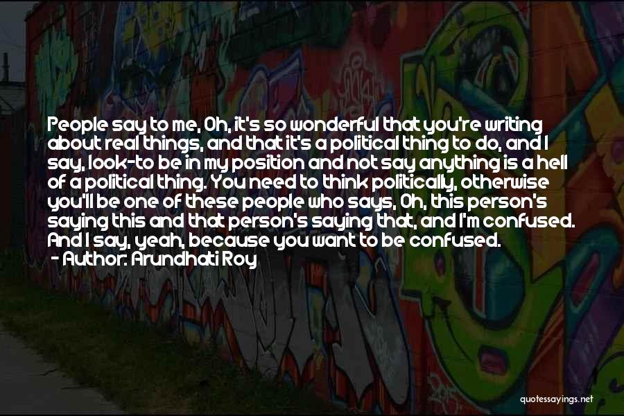 Arundhati Roy Quotes: People Say To Me, Oh, It's So Wonderful That You're Writing About Real Things, And That It's A Political Thing