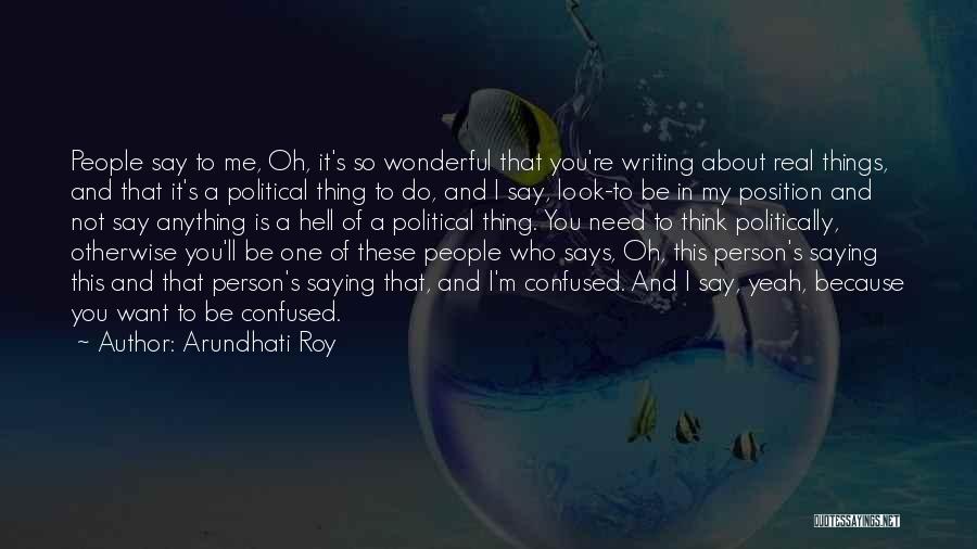 Arundhati Roy Quotes: People Say To Me, Oh, It's So Wonderful That You're Writing About Real Things, And That It's A Political Thing
