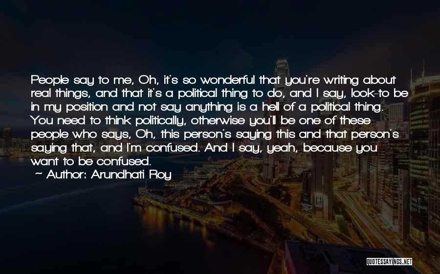 Arundhati Roy Quotes: People Say To Me, Oh, It's So Wonderful That You're Writing About Real Things, And That It's A Political Thing