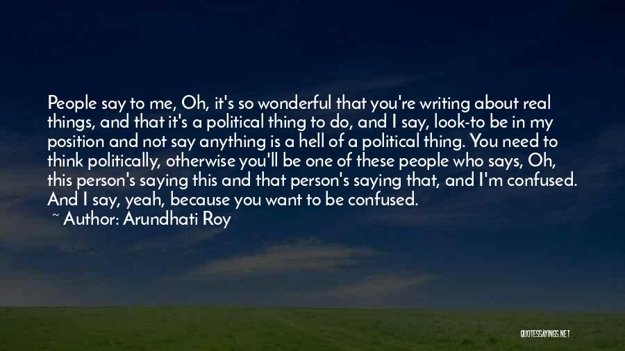 Arundhati Roy Quotes: People Say To Me, Oh, It's So Wonderful That You're Writing About Real Things, And That It's A Political Thing