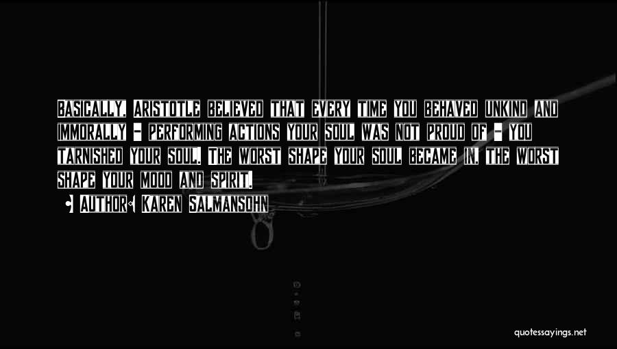Karen Salmansohn Quotes: Basically, Aristotle Believed That Every Time You Behaved Unkind And Immorally - Performing Actions Your Soul Was Not Proud Of