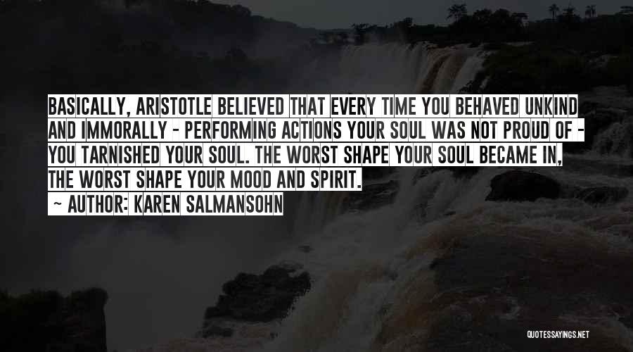 Karen Salmansohn Quotes: Basically, Aristotle Believed That Every Time You Behaved Unkind And Immorally - Performing Actions Your Soul Was Not Proud Of