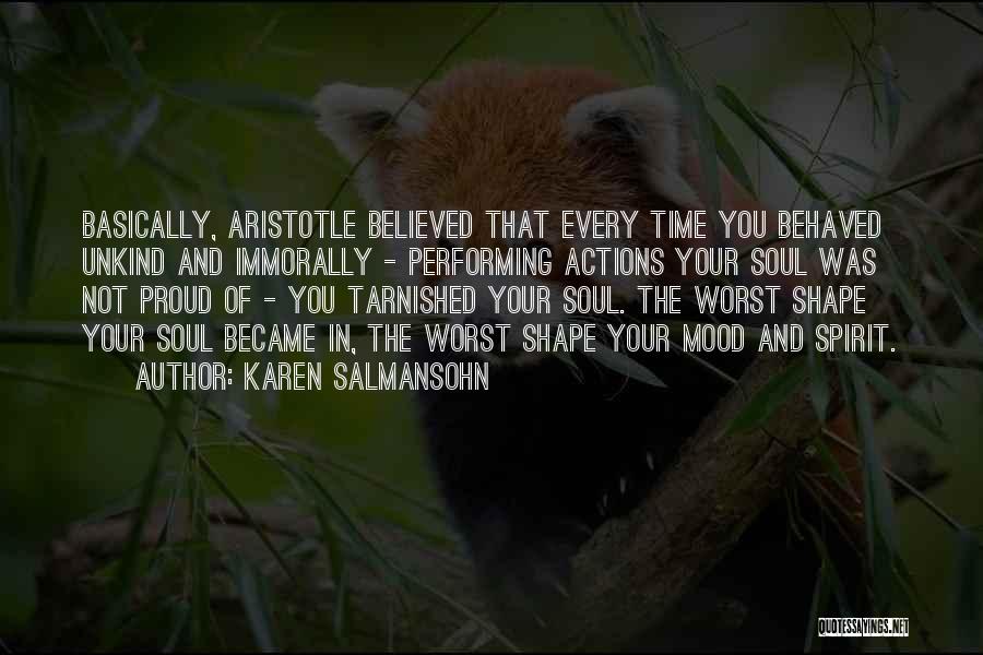 Karen Salmansohn Quotes: Basically, Aristotle Believed That Every Time You Behaved Unkind And Immorally - Performing Actions Your Soul Was Not Proud Of