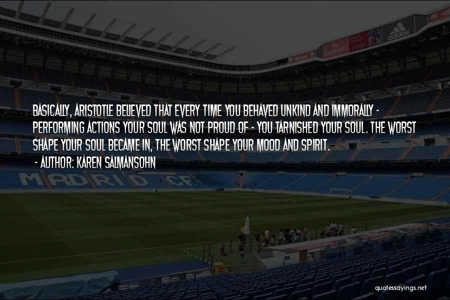 Karen Salmansohn Quotes: Basically, Aristotle Believed That Every Time You Behaved Unkind And Immorally - Performing Actions Your Soul Was Not Proud Of