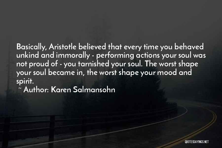 Karen Salmansohn Quotes: Basically, Aristotle Believed That Every Time You Behaved Unkind And Immorally - Performing Actions Your Soul Was Not Proud Of