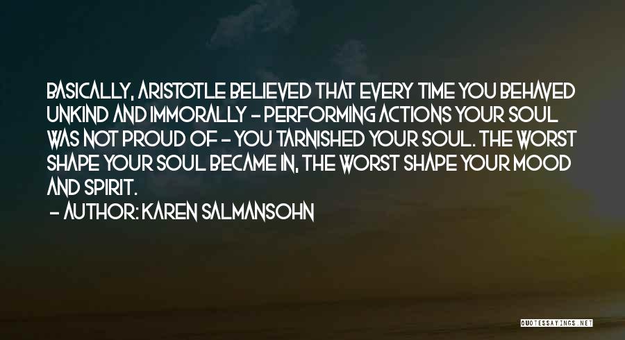 Karen Salmansohn Quotes: Basically, Aristotle Believed That Every Time You Behaved Unkind And Immorally - Performing Actions Your Soul Was Not Proud Of