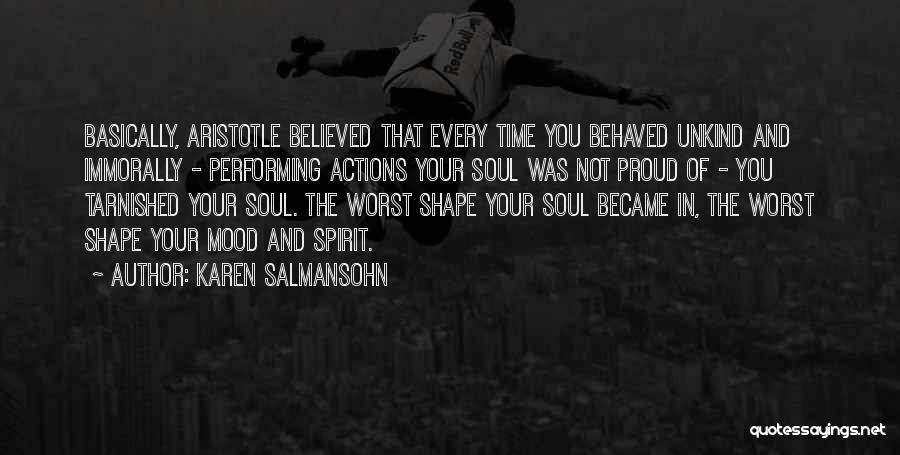 Karen Salmansohn Quotes: Basically, Aristotle Believed That Every Time You Behaved Unkind And Immorally - Performing Actions Your Soul Was Not Proud Of