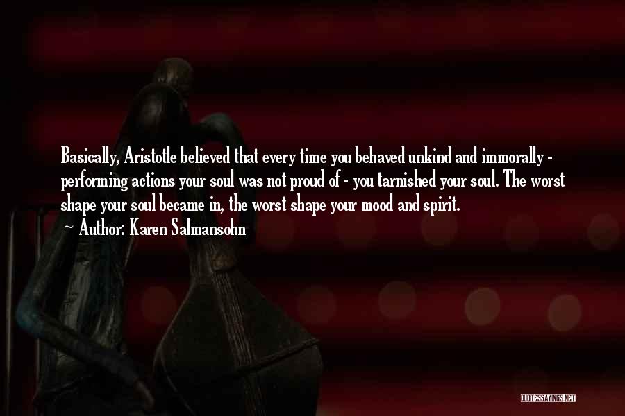 Karen Salmansohn Quotes: Basically, Aristotle Believed That Every Time You Behaved Unkind And Immorally - Performing Actions Your Soul Was Not Proud Of