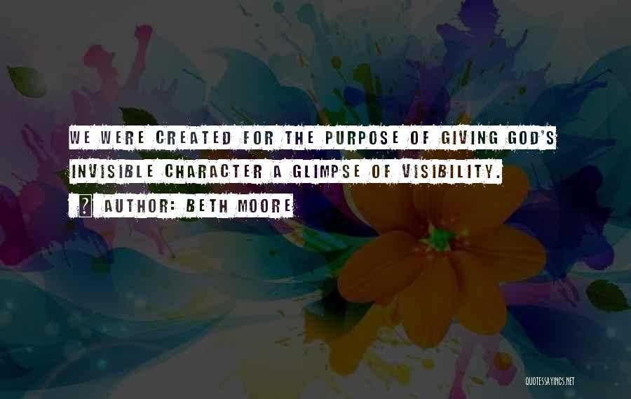 Beth Moore Quotes: We Were Created For The Purpose Of Giving God's Invisible Character A Glimpse Of Visibility.