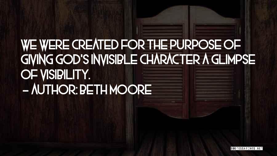 Beth Moore Quotes: We Were Created For The Purpose Of Giving God's Invisible Character A Glimpse Of Visibility.