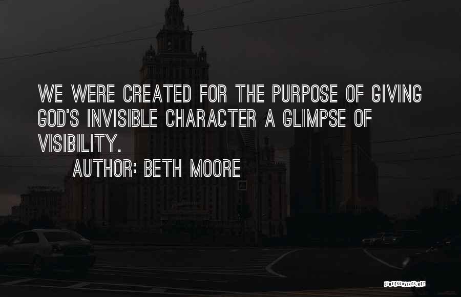 Beth Moore Quotes: We Were Created For The Purpose Of Giving God's Invisible Character A Glimpse Of Visibility.