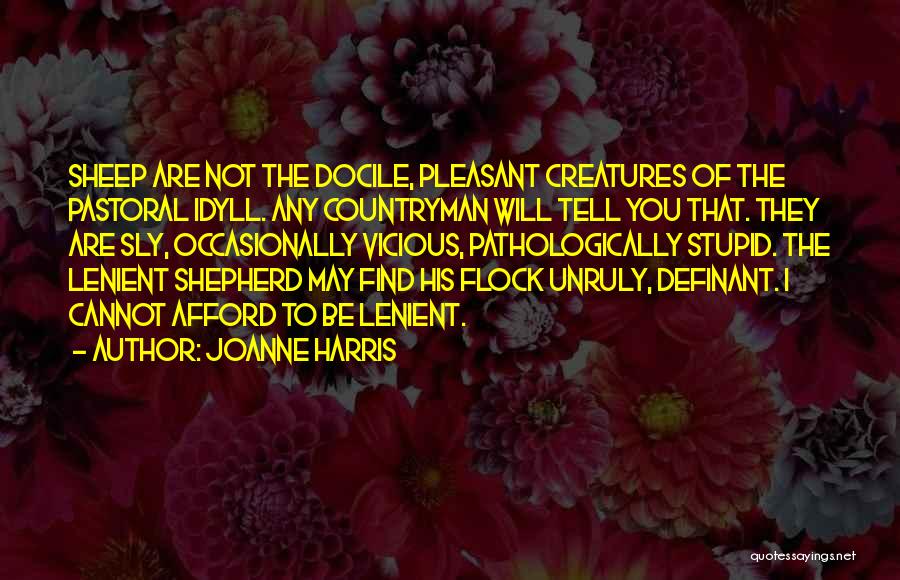 Joanne Harris Quotes: Sheep Are Not The Docile, Pleasant Creatures Of The Pastoral Idyll. Any Countryman Will Tell You That. They Are Sly,