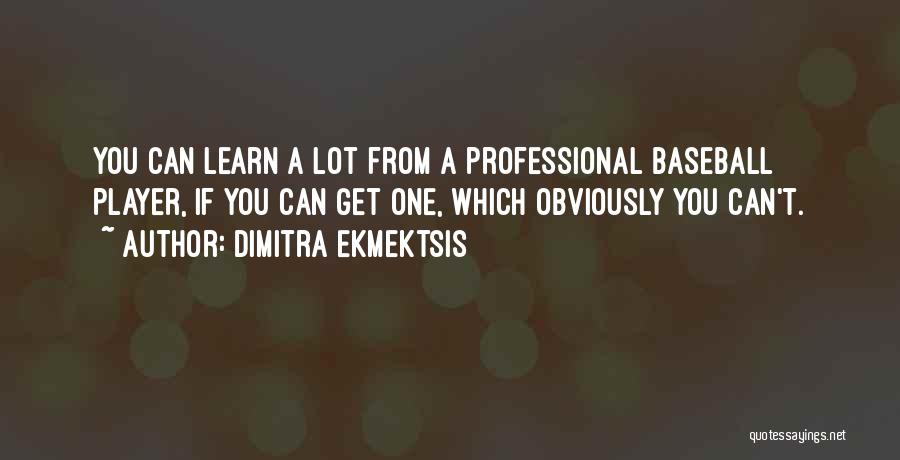 Dimitra Ekmektsis Quotes: You Can Learn A Lot From A Professional Baseball Player, If You Can Get One, Which Obviously You Can't.