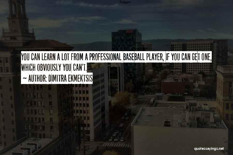 Dimitra Ekmektsis Quotes: You Can Learn A Lot From A Professional Baseball Player, If You Can Get One, Which Obviously You Can't.