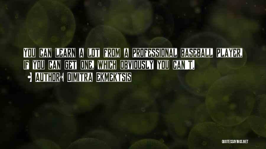 Dimitra Ekmektsis Quotes: You Can Learn A Lot From A Professional Baseball Player, If You Can Get One, Which Obviously You Can't.