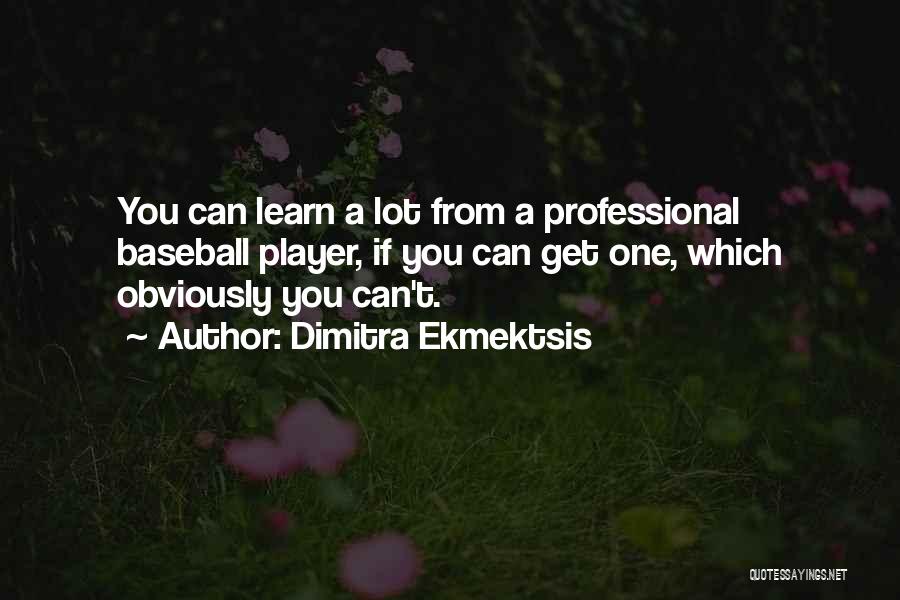 Dimitra Ekmektsis Quotes: You Can Learn A Lot From A Professional Baseball Player, If You Can Get One, Which Obviously You Can't.