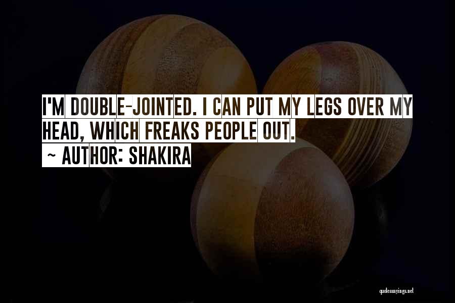 Shakira Quotes: I'm Double-jointed. I Can Put My Legs Over My Head, Which Freaks People Out.