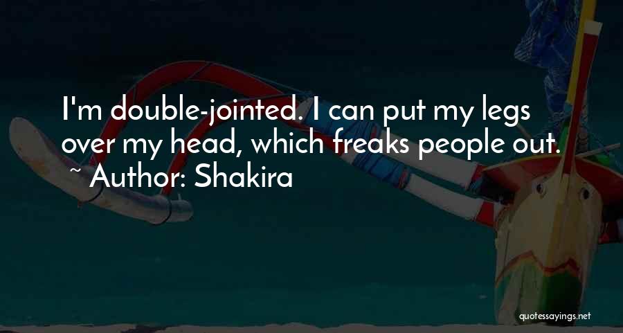 Shakira Quotes: I'm Double-jointed. I Can Put My Legs Over My Head, Which Freaks People Out.