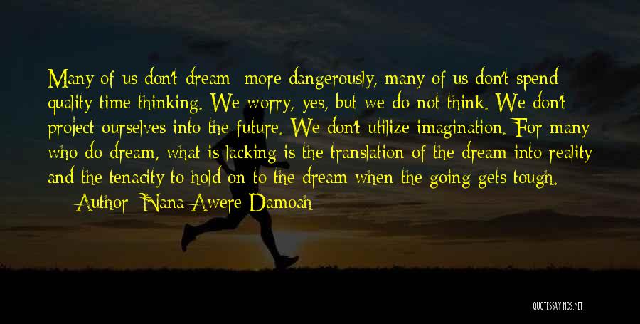 Nana Awere Damoah Quotes: Many Of Us Don't Dream; More Dangerously, Many Of Us Don't Spend Quality Time Thinking. We Worry, Yes, But We