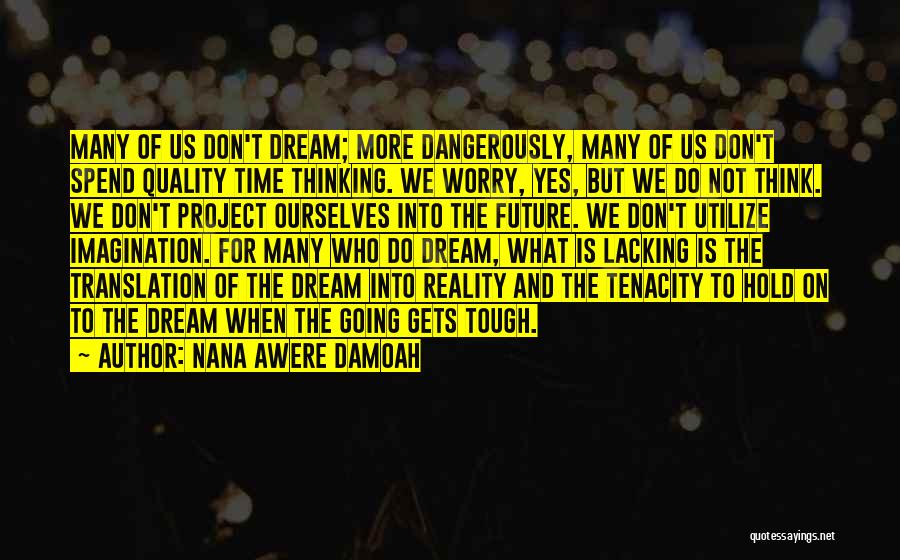 Nana Awere Damoah Quotes: Many Of Us Don't Dream; More Dangerously, Many Of Us Don't Spend Quality Time Thinking. We Worry, Yes, But We