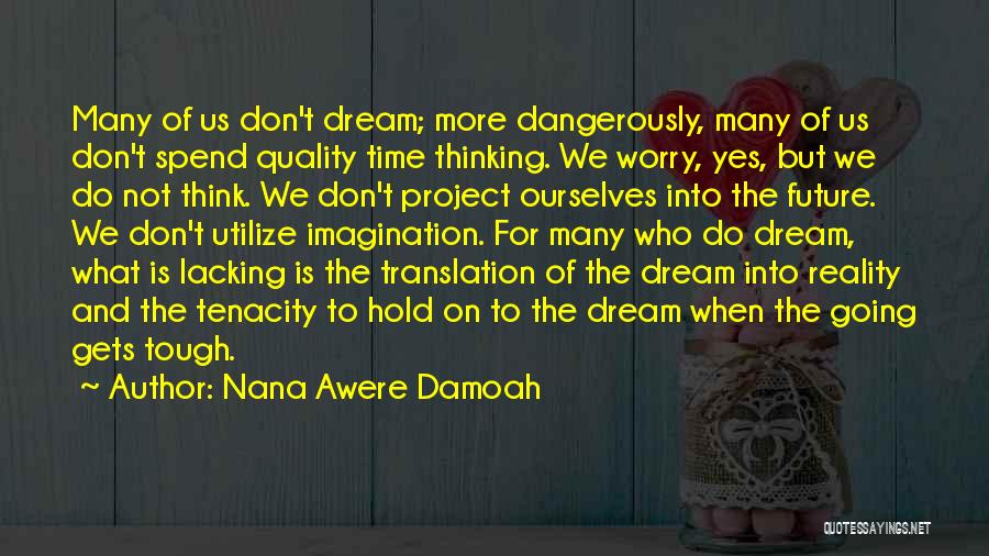 Nana Awere Damoah Quotes: Many Of Us Don't Dream; More Dangerously, Many Of Us Don't Spend Quality Time Thinking. We Worry, Yes, But We
