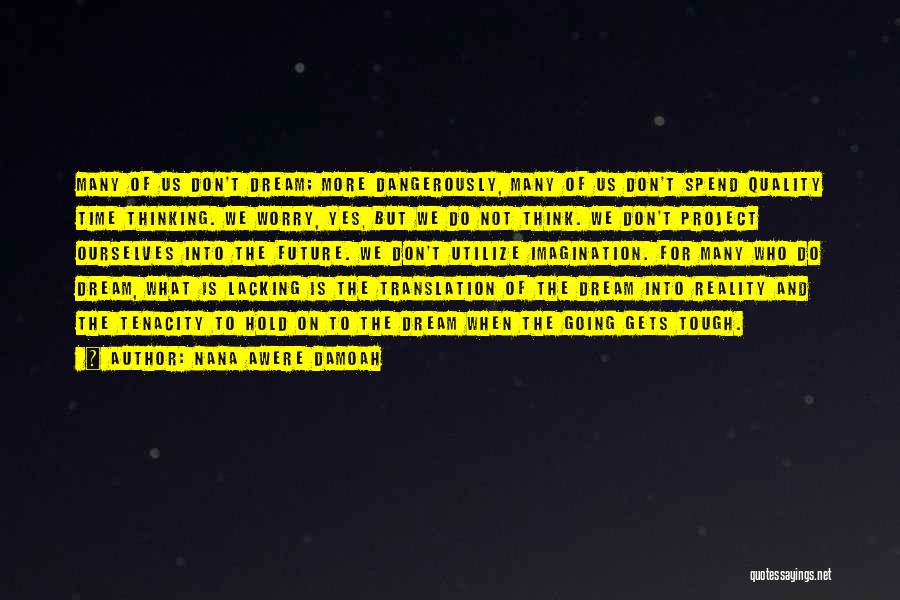 Nana Awere Damoah Quotes: Many Of Us Don't Dream; More Dangerously, Many Of Us Don't Spend Quality Time Thinking. We Worry, Yes, But We