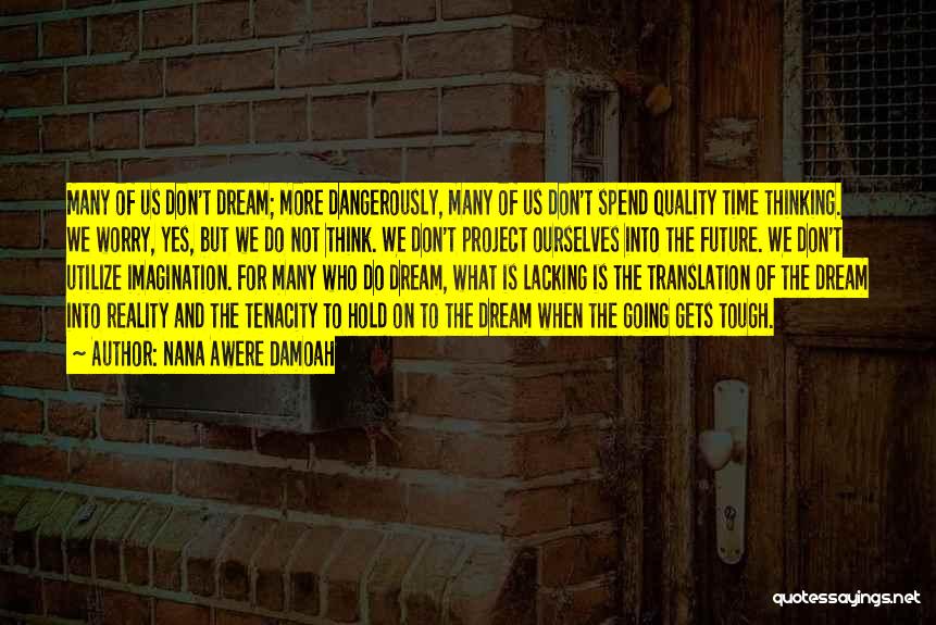 Nana Awere Damoah Quotes: Many Of Us Don't Dream; More Dangerously, Many Of Us Don't Spend Quality Time Thinking. We Worry, Yes, But We