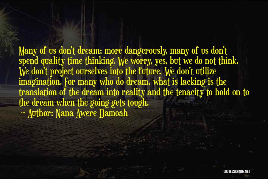 Nana Awere Damoah Quotes: Many Of Us Don't Dream; More Dangerously, Many Of Us Don't Spend Quality Time Thinking. We Worry, Yes, But We