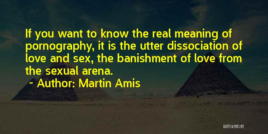 Martin Amis Quotes: If You Want To Know The Real Meaning Of Pornography, It Is The Utter Dissociation Of Love And Sex, The