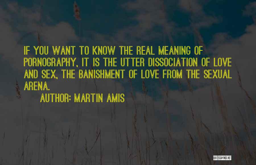 Martin Amis Quotes: If You Want To Know The Real Meaning Of Pornography, It Is The Utter Dissociation Of Love And Sex, The
