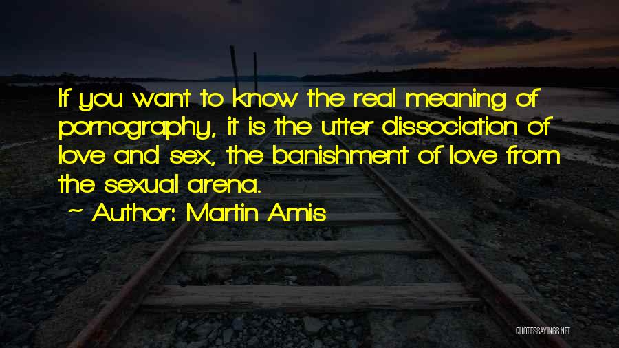 Martin Amis Quotes: If You Want To Know The Real Meaning Of Pornography, It Is The Utter Dissociation Of Love And Sex, The