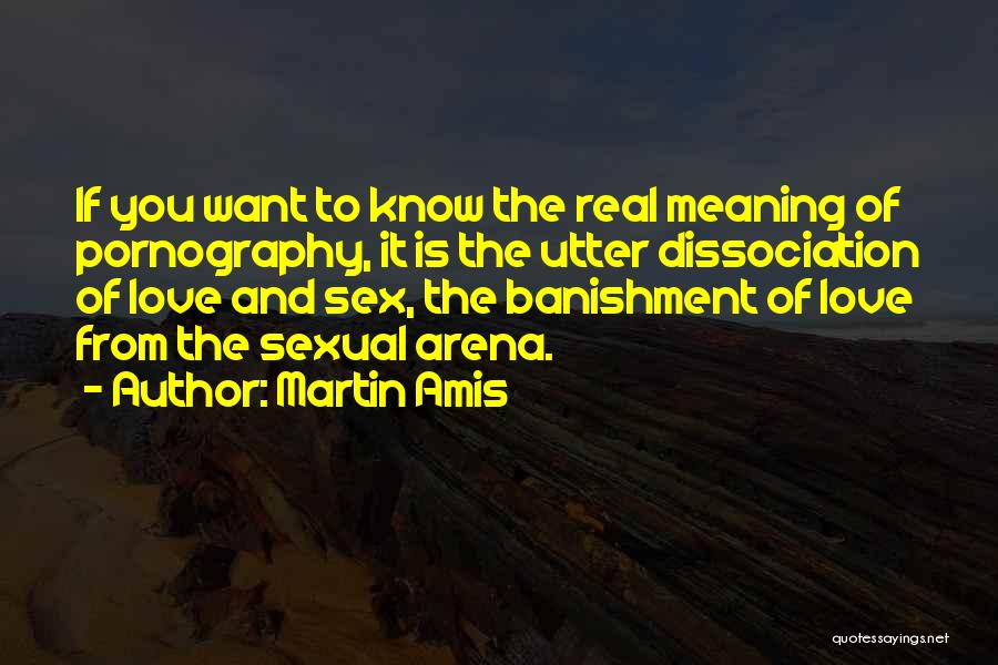 Martin Amis Quotes: If You Want To Know The Real Meaning Of Pornography, It Is The Utter Dissociation Of Love And Sex, The