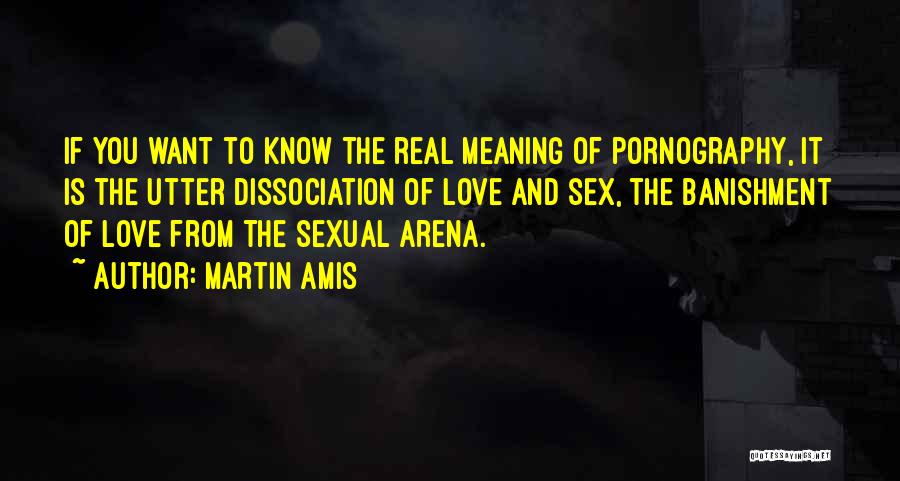 Martin Amis Quotes: If You Want To Know The Real Meaning Of Pornography, It Is The Utter Dissociation Of Love And Sex, The