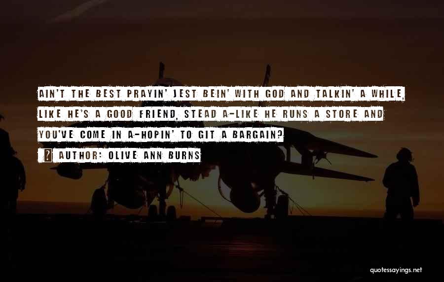 Olive Ann Burns Quotes: Ain't The Best Prayin' Jest Bein' With God And Talkin' A While, Like He's A Good Friend, Stead A-like He