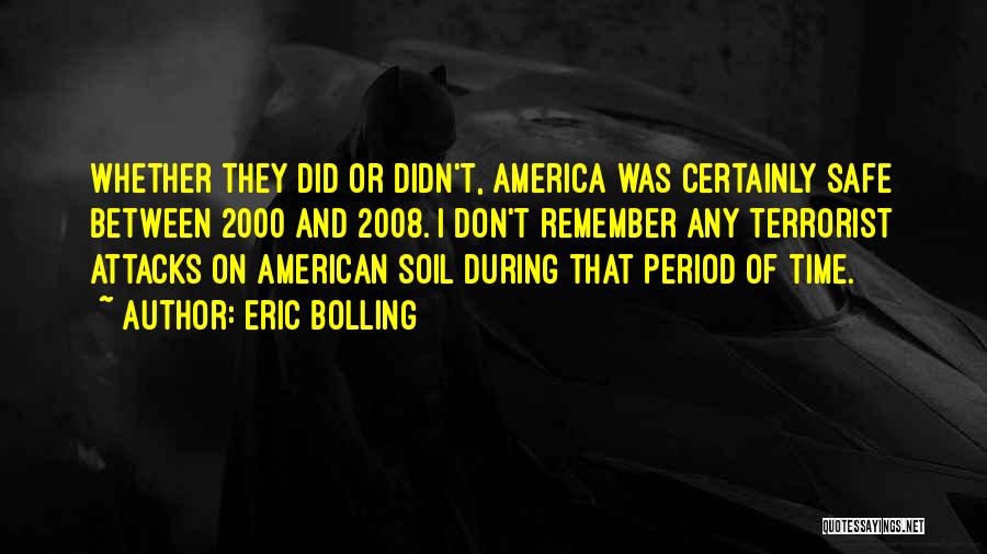 Eric Bolling Quotes: Whether They Did Or Didn't, America Was Certainly Safe Between 2000 And 2008. I Don't Remember Any Terrorist Attacks On