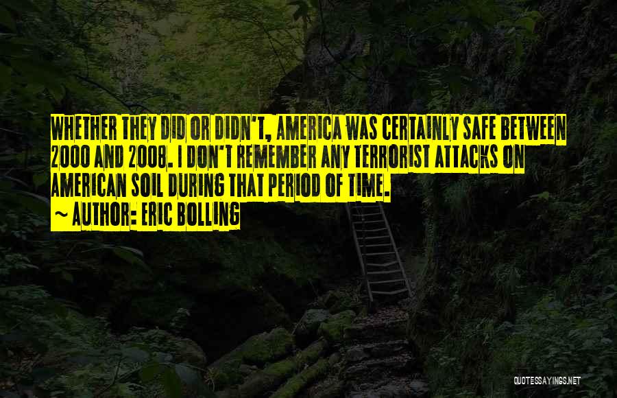 Eric Bolling Quotes: Whether They Did Or Didn't, America Was Certainly Safe Between 2000 And 2008. I Don't Remember Any Terrorist Attacks On